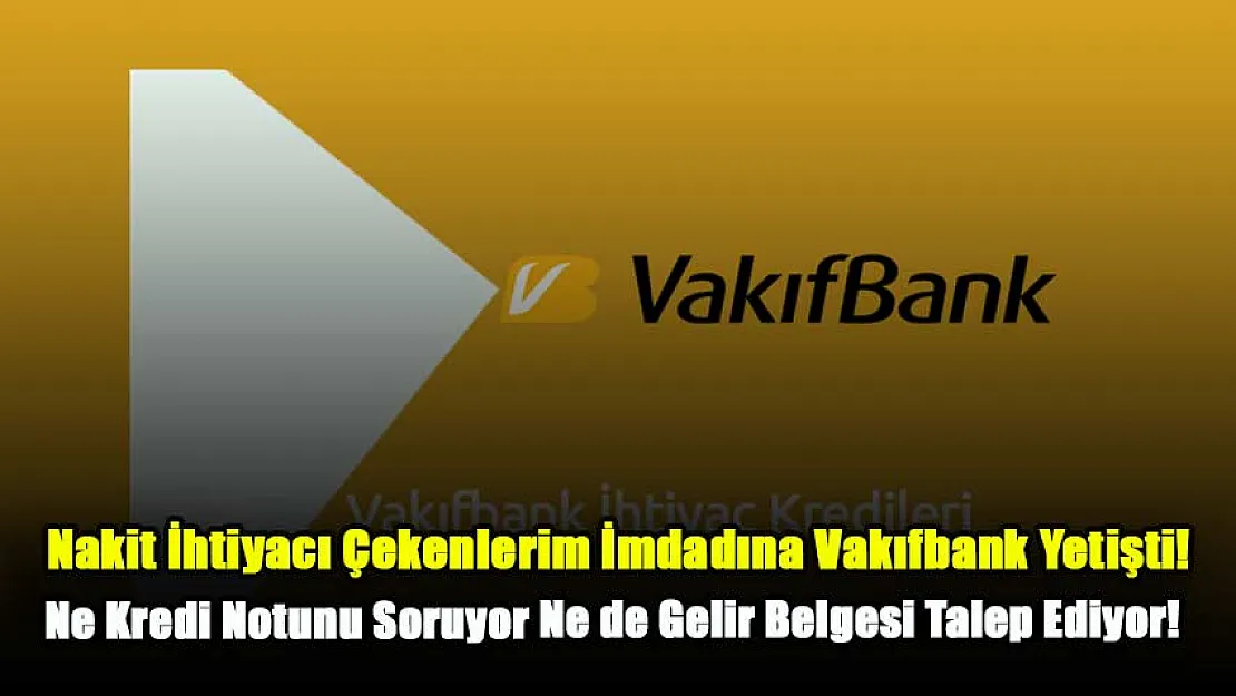 Nakit İhtiyacı Çekenlerim İmdadına Vakıfbank Yetişti! Banka, Ne Kredi Notunu Soruyor Ne de Gelir Belgesi Talep Ediyor!