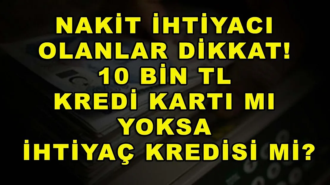 Nakit ihtiyacı olanlar dikkat! 10 bin TL kredi kartı mı yoksa ihtiyaç kredisi mi?