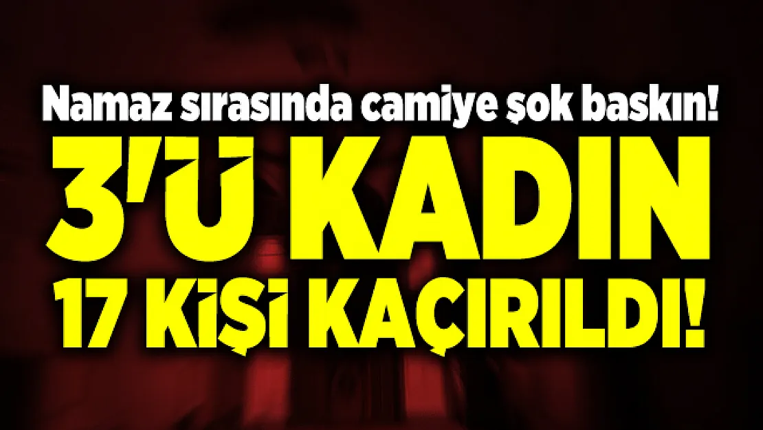 Namaz sırasında camiye şok baskın! 3'ü kadın 17 kişi kaçırıldı!