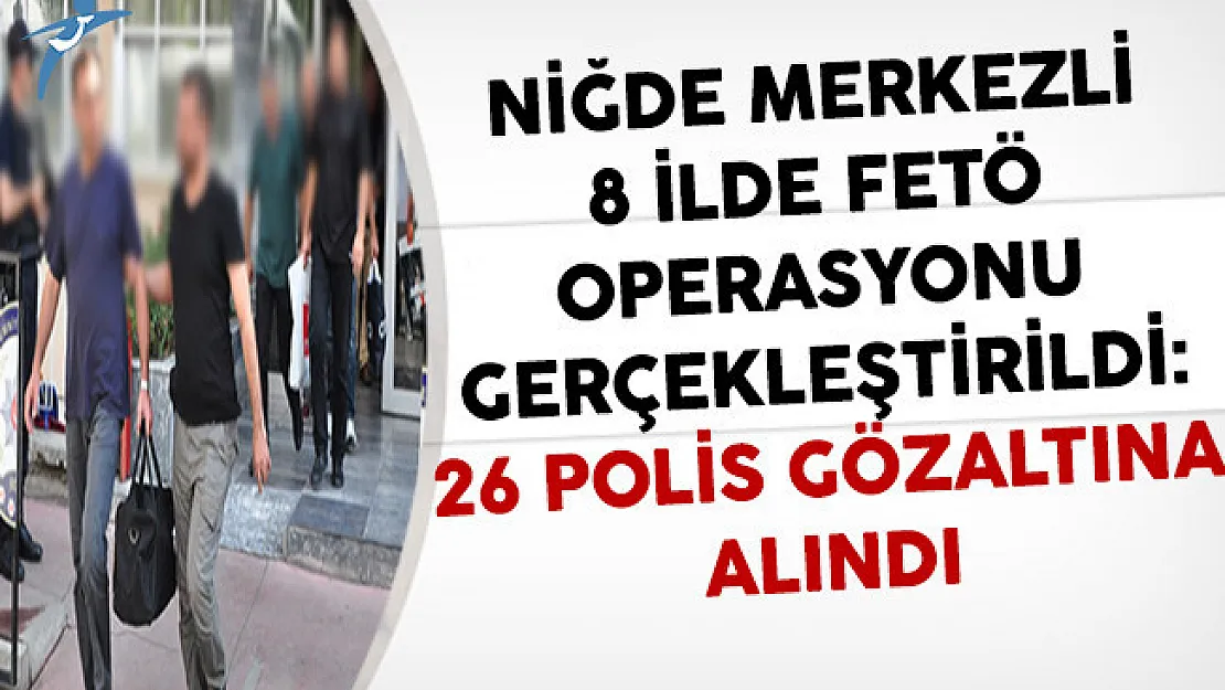 Niğde Merkezli 8 İlde FETÖ Operasyonu: 26 Gözaltına Alındı