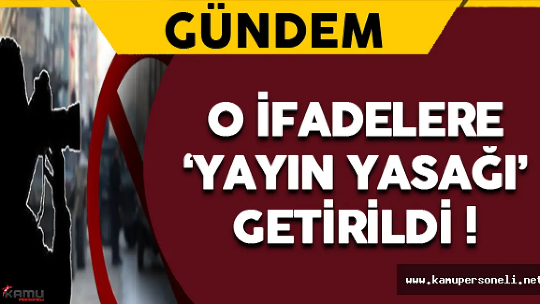 O İfadelere Yayın Yasağı Getirildi !