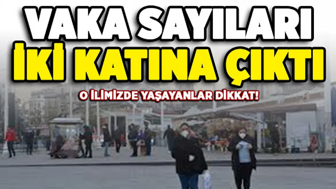 O ilimizde vaka sayları iki kat arttı!