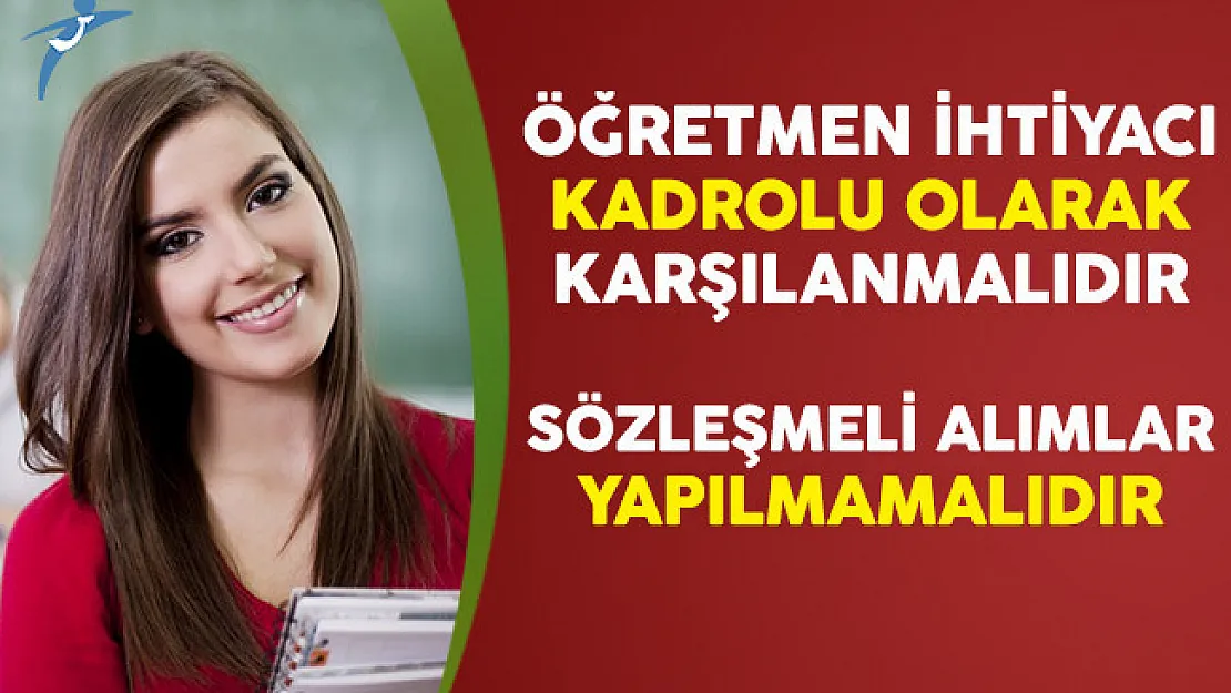 Öğretmen İhtiyacı Kadrolu Olarak Karşılanmalıdır, Sözleşmeli Alımlardan Vazgeçilmelidir