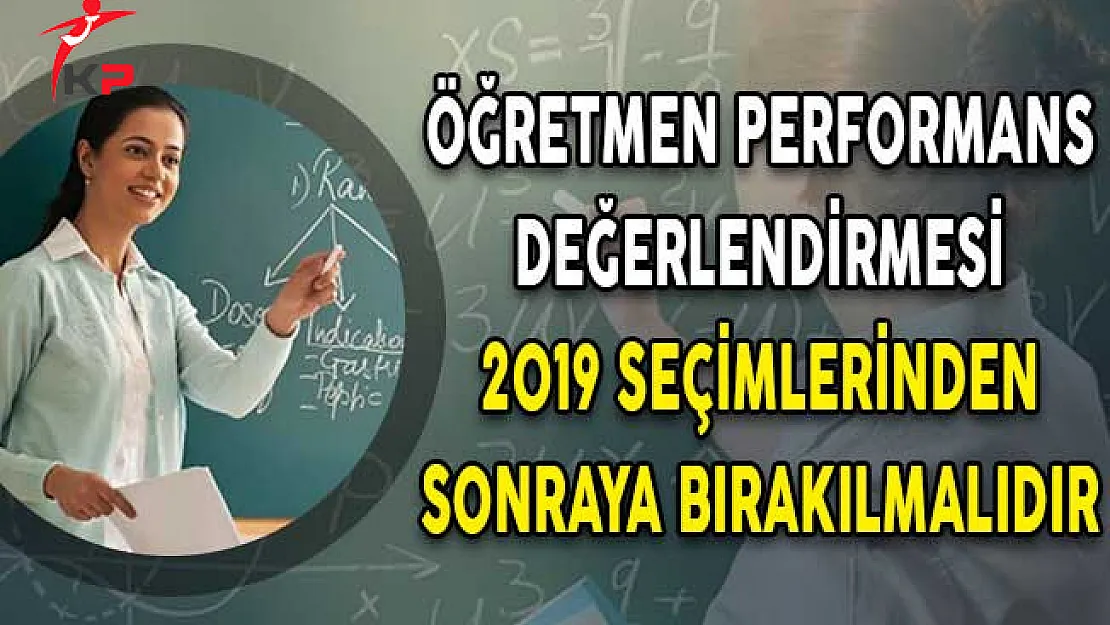 Öğretmen Performans Değerlendirmesi 2019 Seçimlerinden Sonraya Bırakılmalıdır