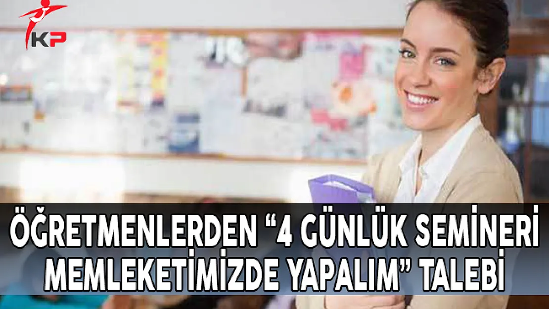 Öğretmenlerden '4 Günlük Semineri Memleketimizde Yapalım' Talebi