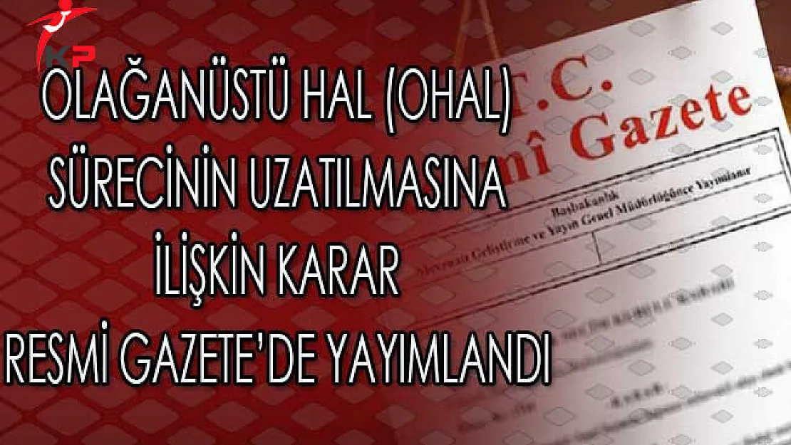 Olağanüstü Hal (OHAL) Sürecinin Uzatılmasına İlişkin Karar Resmi Gazete'de Yayımlandı