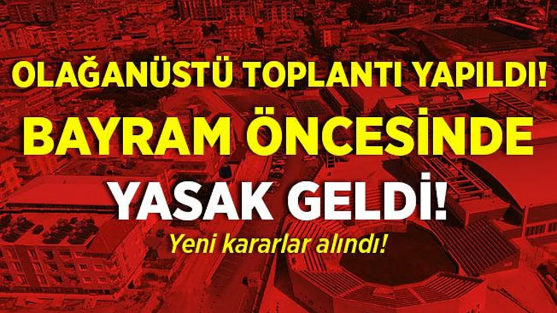 Olağanüstü toplantı yapıldı! Bir ilimize bayram öncesi yasak getirildi!