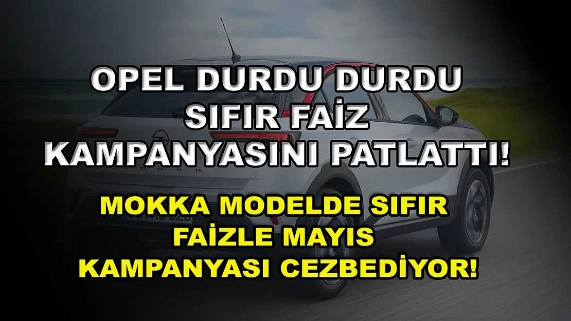 Opel durdu durdu sıfır faiz kampanyasını patlattı! Mokka modelde sıfır faizle Mayıs kampanyası cezbediyor!