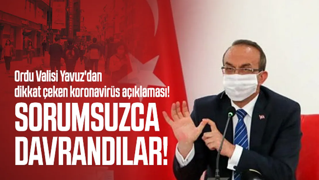 Ordu Valisi Yavuz'dan dikkat çeken koronavirüs açıklaması! Sorumsuzca davrandılar!