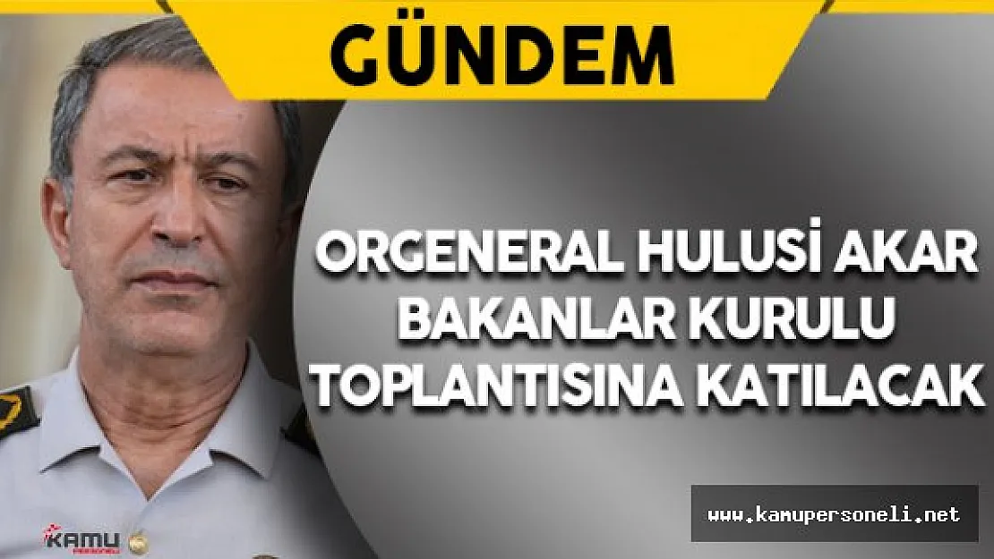 Orgeneral Akar Bakanlar Kurulu Toplantısına Katılacak