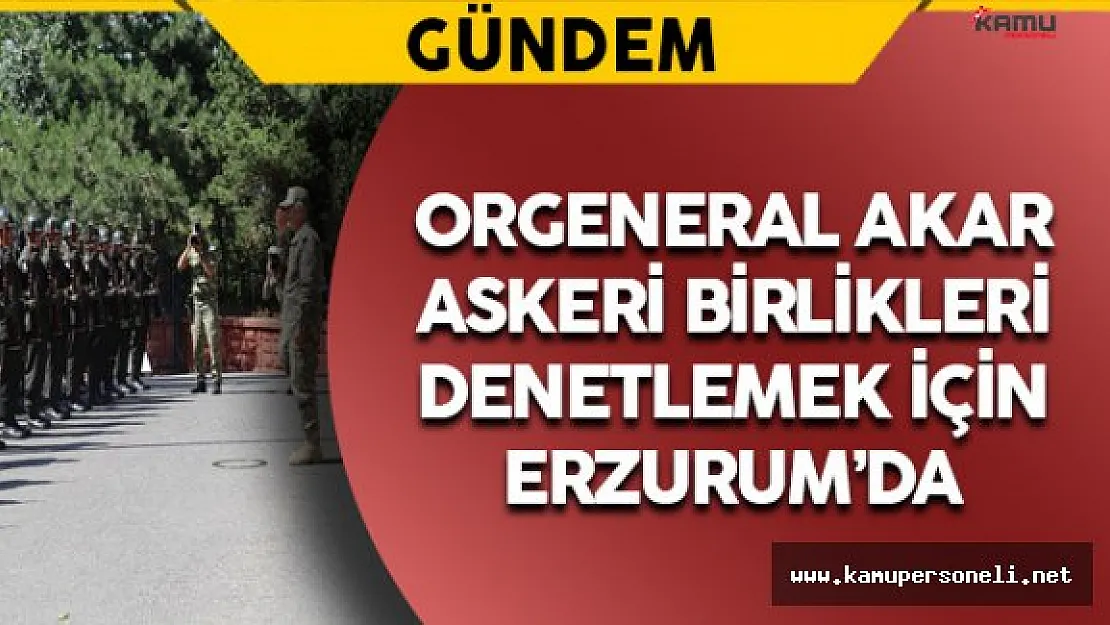 Orgeneral Akar Erzurum'da Birlikleri Denetledi