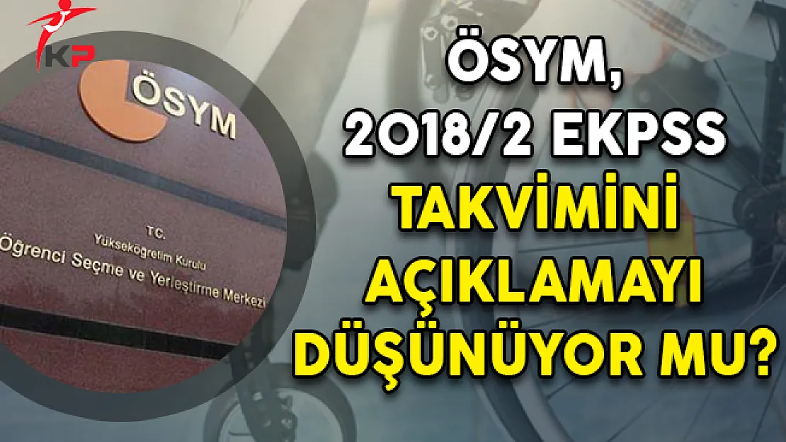 ÖSYM, 2018/2 EKPSS Takvimini Açıklamayı Düşünüyor Mu?