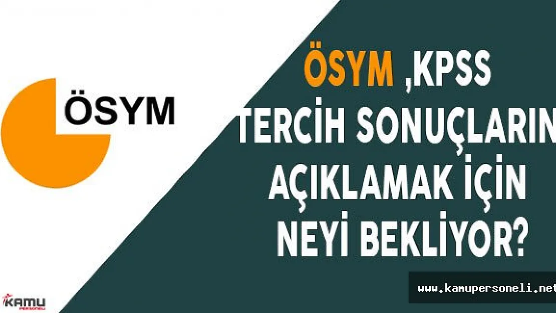 ÖSYM KPSS 2016/1 Tercih Sonuçlarını açıklamak için neyi bekliyor?