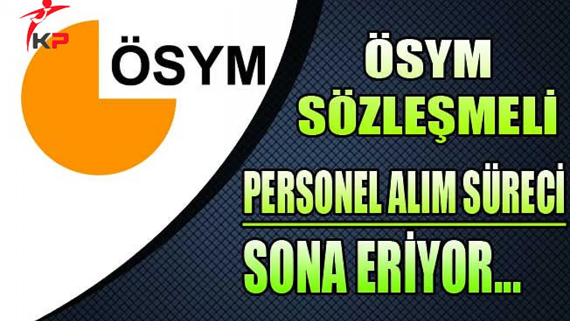 ÖSYM Sözleşmeli Personel Alım Süreci Sona Eriyor