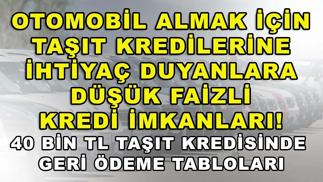 Otomobil almak için taşıt kredilerine ihtiyaç duyanlara düşük faizli kredi imkanları! 40 bin TL taşıt kredisinde geri ödeme tabloları