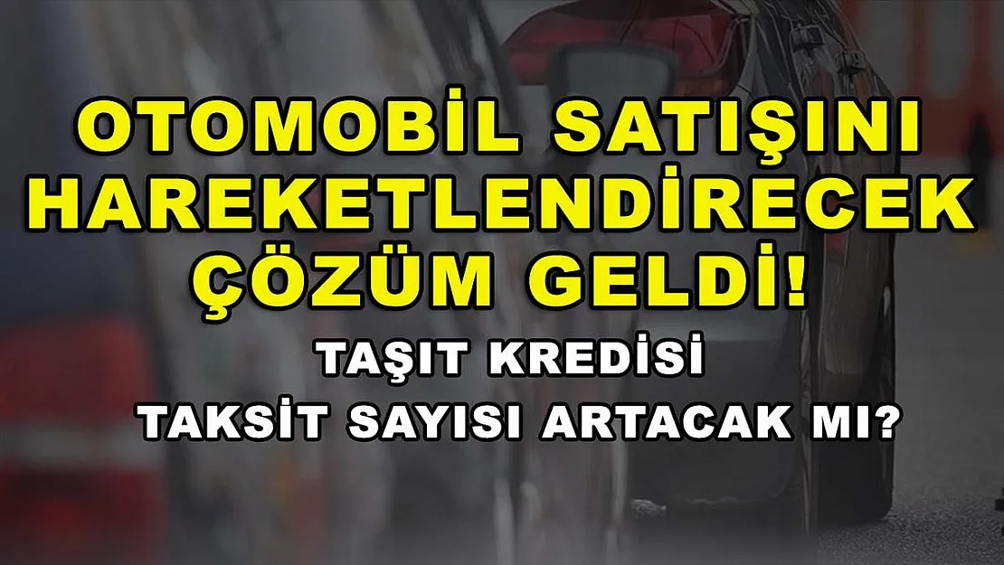 Otomobil satışını hareketlendirecek çözüm geldi! Taşıt kredisi taksit sayısı artacak mı?