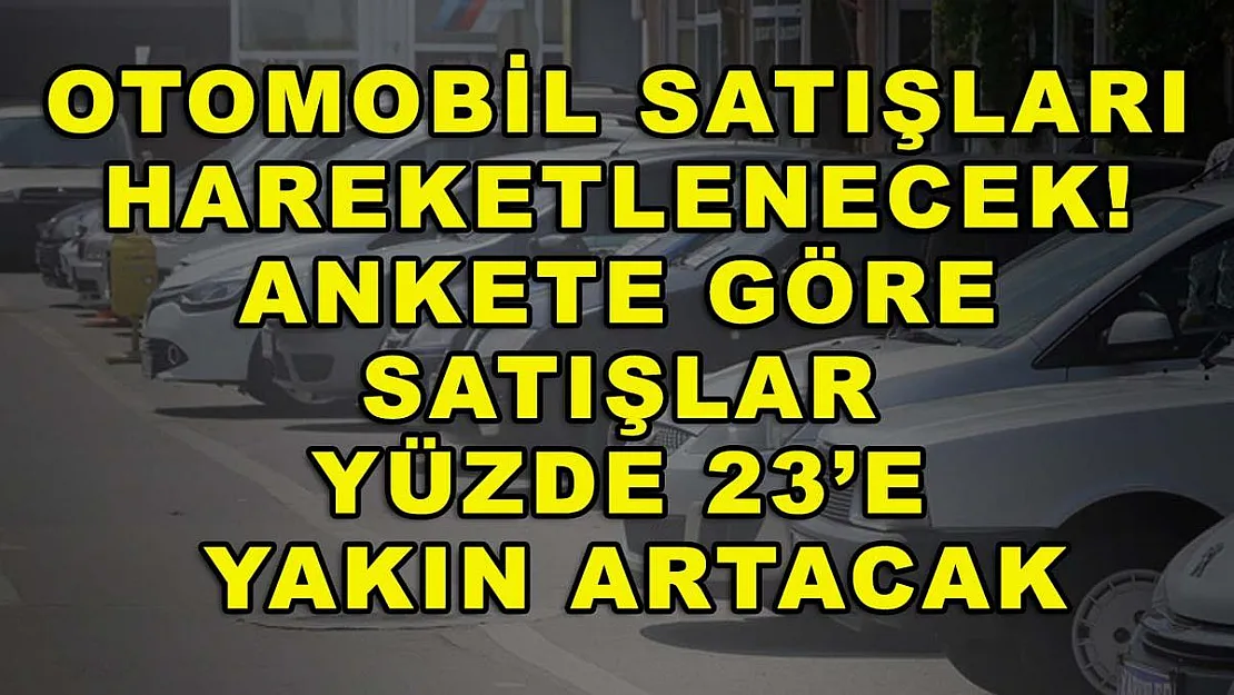 Otomobil satışları hareketlenecek! Ankete göre satışlar yüzde 23'e yakın artacak