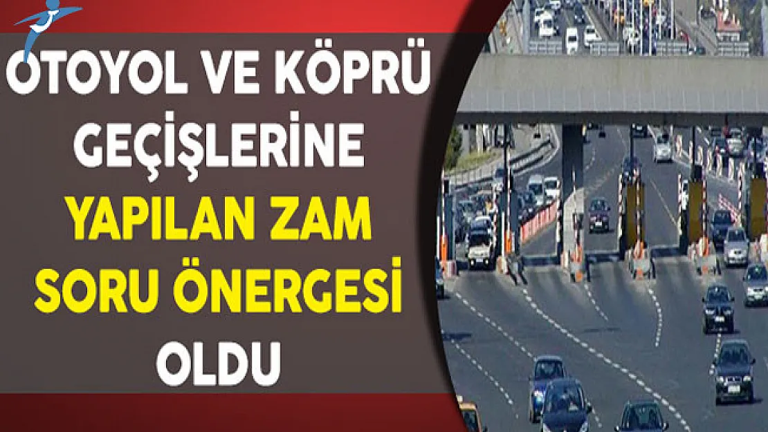 Otoyol ve Köprü Geçişlerine Yapılan Zamlar Soru Önergesi Oldu
