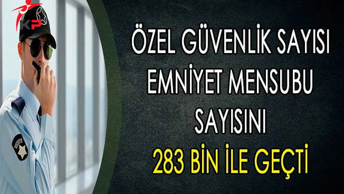 Özel Güvenlik 283 Bin Çalışanı İle Emniyet Mensubu Çalışan Sayısını Geçti