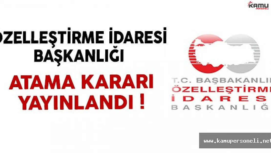 Özelleştirme İdaresi Başkanlığı Atama Kararı Yayınlandı