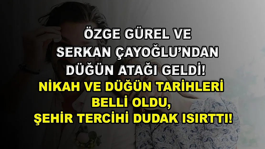 Özge Gürel ve Serkan Çayoğlu'ndan düğün atağı geldi! Nikah ve düğün tarihleri belli oldu, şehir tercihi dudak ısırttı!