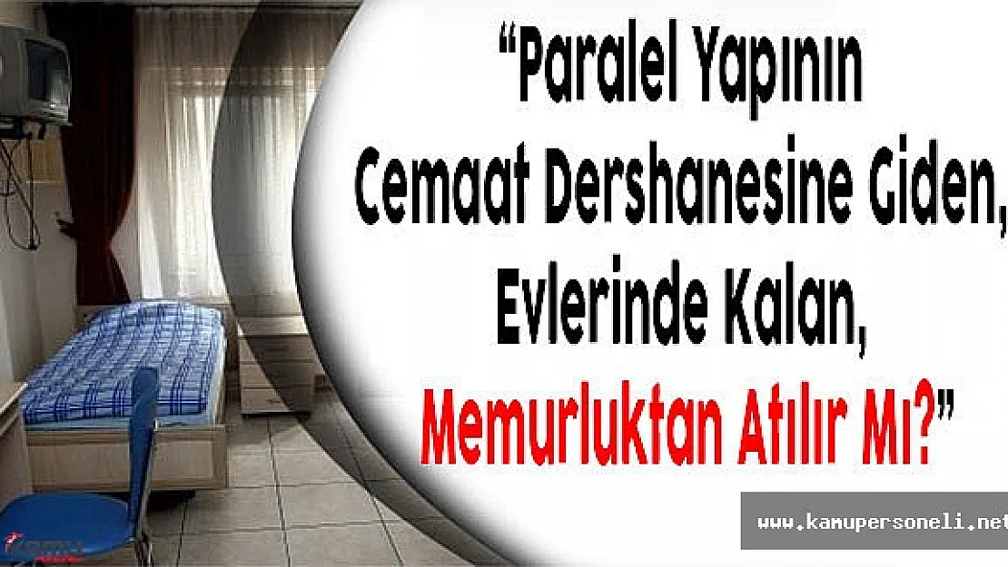 'Paralel Yapının Cemaat Dershanesine Giden, Evlerinde Kalan, Memurluktan Atılır Mı?'