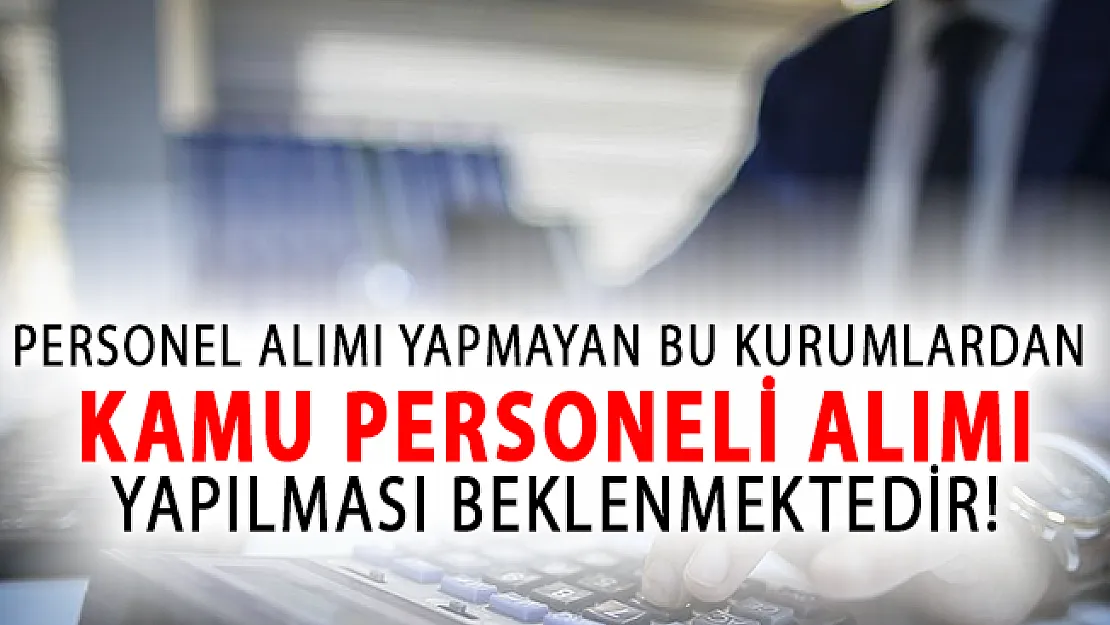 Personel Alımı Yapmayan Bu Kurumlardan Kamu Personeli Alımı Yapılması Beklenmektedir!