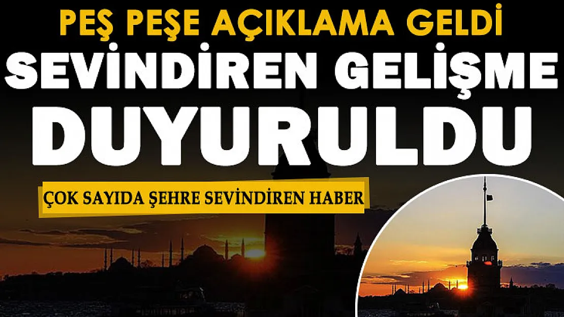 Peş peşe açıklamalar geldi: Çok sayıda şehre sevindiren haber geldi