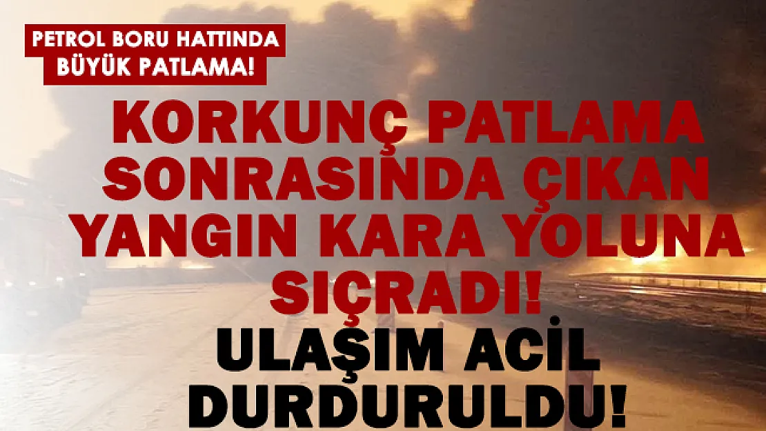 Petrol boru hattında büyük patlama meydana geldi! Kara yolu ulaşıma kapandı!