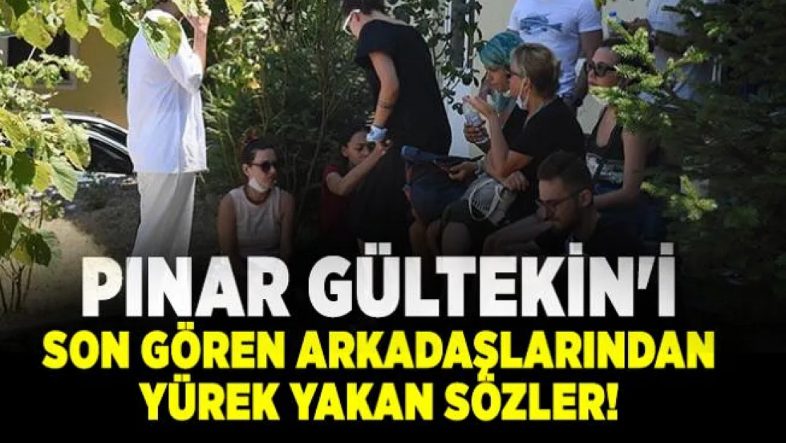 Pınar Gültekin'i son gören arkadaşlarından yürek yakan sözler!