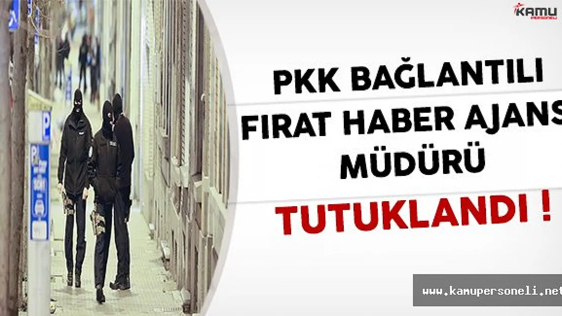 PKK İle Bağlantılı Fırat Haber Ajansının Müdürü Tutuklandı !