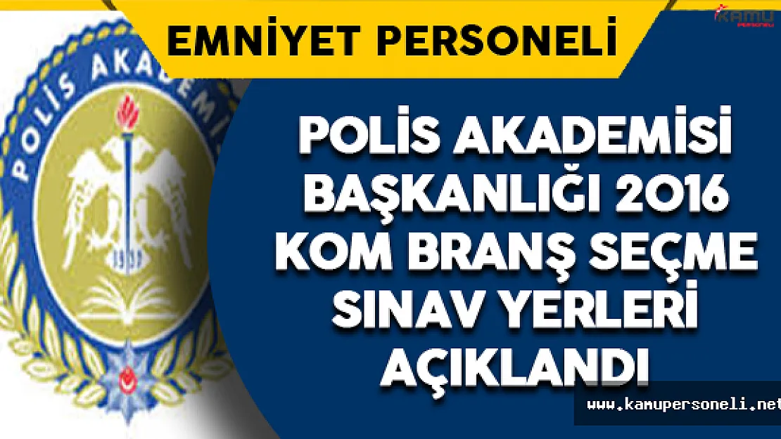 Polis Akademisi KOM Branş Seçme Sınav Yerleri Açıklandı