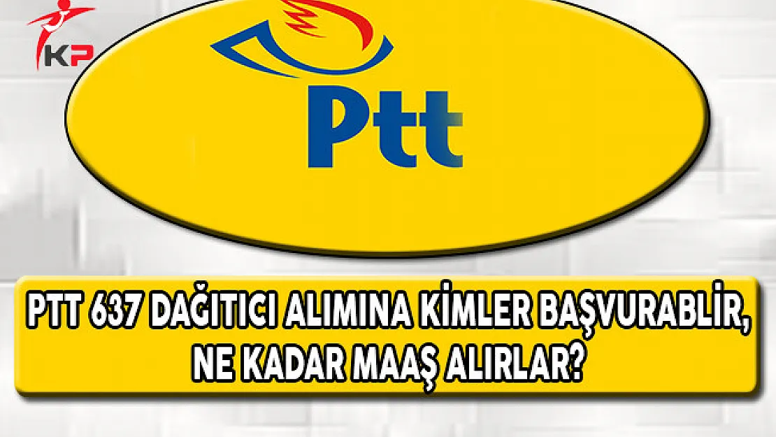 PTT 637 Sözleşmeli Dağıtıcı Alımına Kimler Başvurabilir, Ne Kadar Maaş Alırlar?