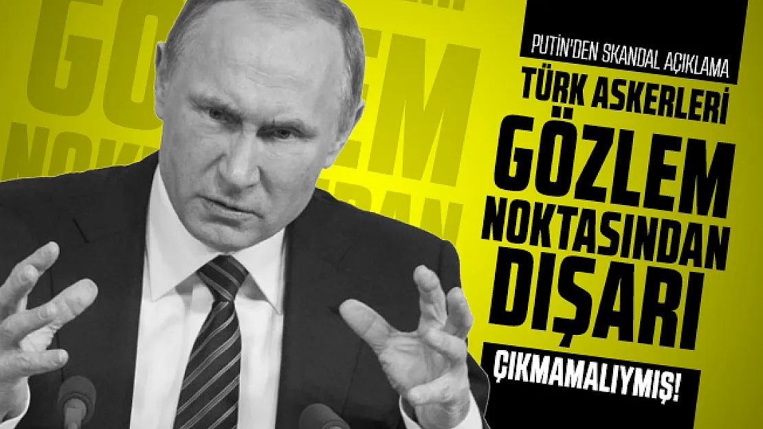 Putin'den skandal açıklama: Türk askerleri gözlem noktasından dışarı çıkmamalıydı