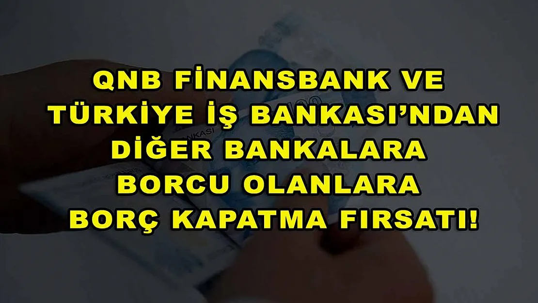 QNB Finansbank ve Türkiye İş Bankası'ndan diğer bankalara borcu olanlara borç kapatma fırsatı!