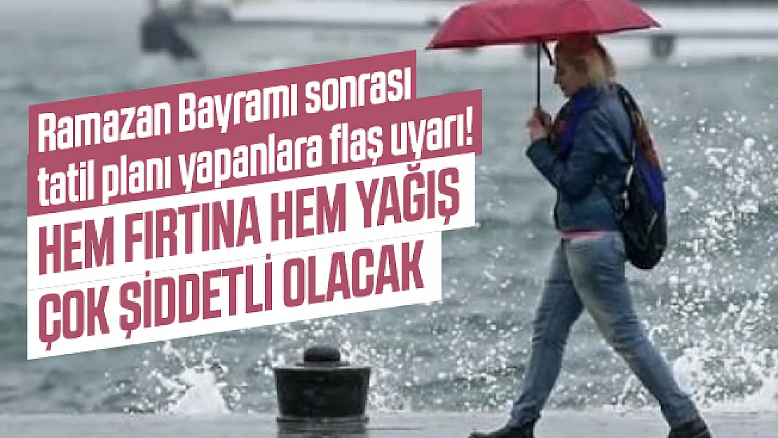 Ramazan Bayramı sonrası tatil planı yapanlara flaş uyarı! Hem fırtına hem yağış çok şiddetli olacak