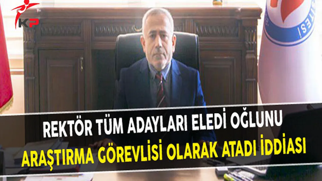 Rektör Tüm Adayları Eledi Oğlunu Araştırma Görevlisi Olarak Atadı İddiası
