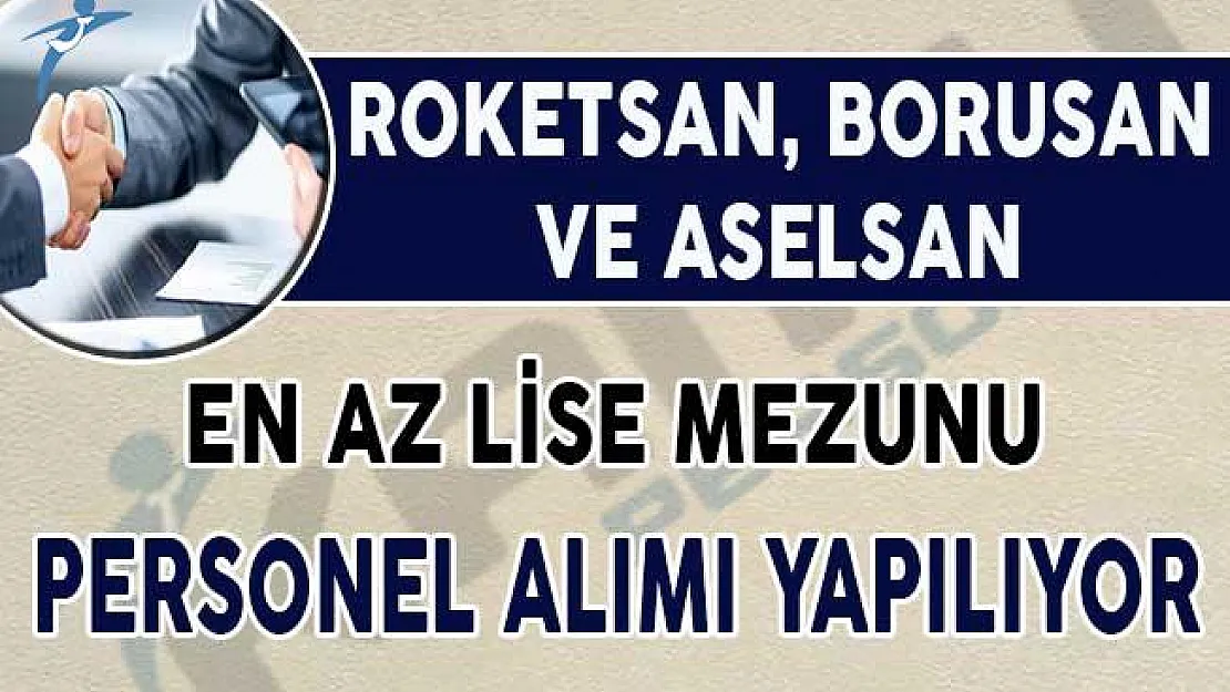 Roketsan, Aselsan ve Borusan En Az Lise Mezunu Binlerce Personel Alıyor !