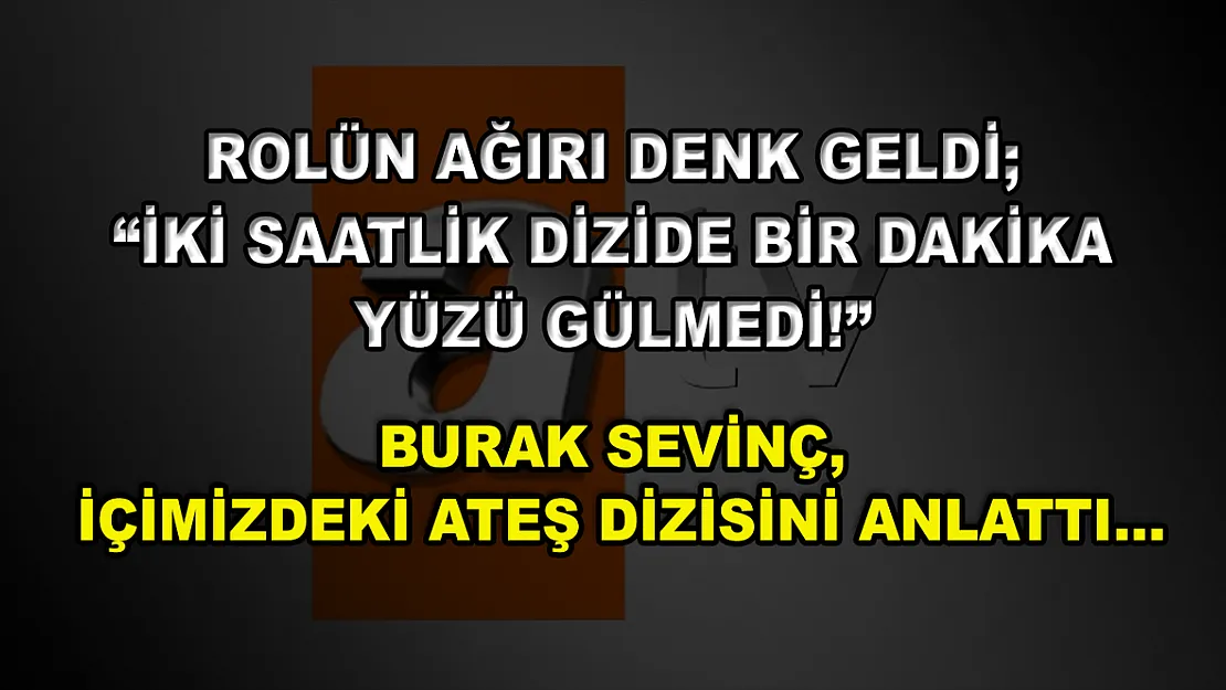 Rolün Ağırı Denk Geldi 'İki Saatlik Dizide Bir Dakika Yüzü Gülmedi!' Burak Sevinç, İçimizdeki Ateş Dizisini Anlattı…