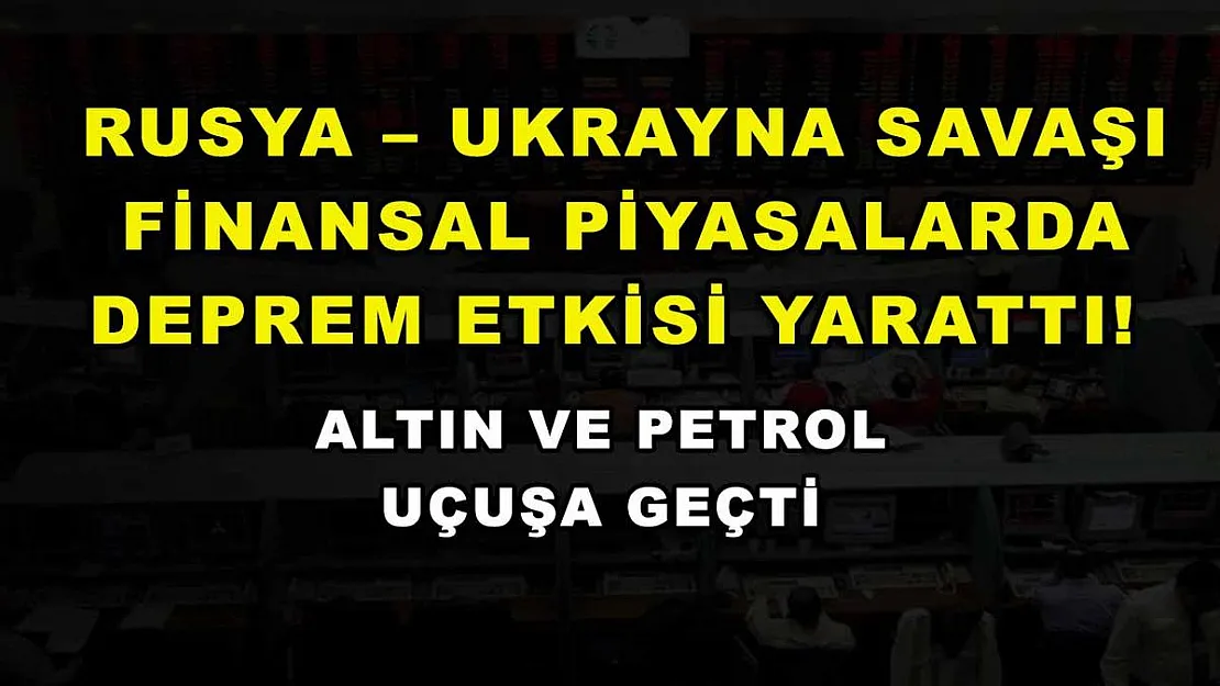 Rusya – Ukrayna savaşı finansal piyasalarda deprem etkisi yarattı! Altın ve petrol uçuşa geçti