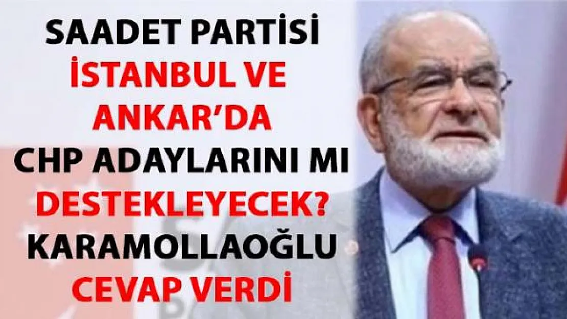 Saadet Partisi İstanbul ve Ankara'da CHP adaylarını destekleyecek mi?