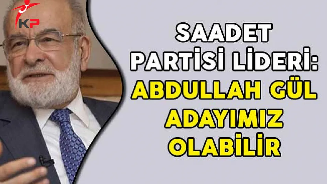 Saadet Partisi Lideri: Abdullah Gül Adayımız Olabilir