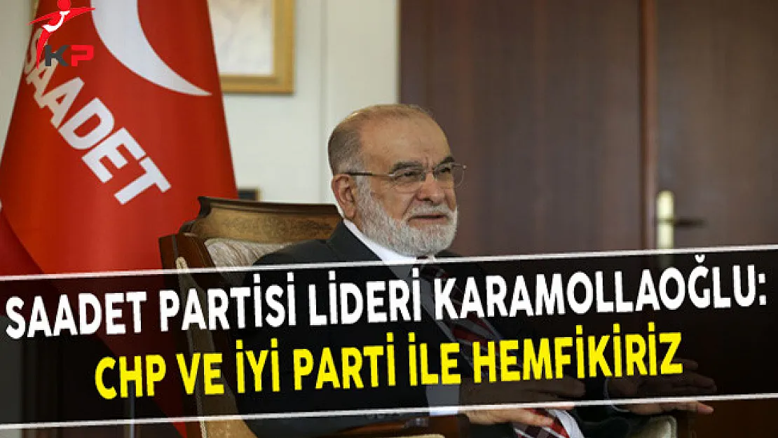 Saadet Partisi Lideri Karamollaoğlu: CHP ve İYİ Parti İle Hemfikiriz