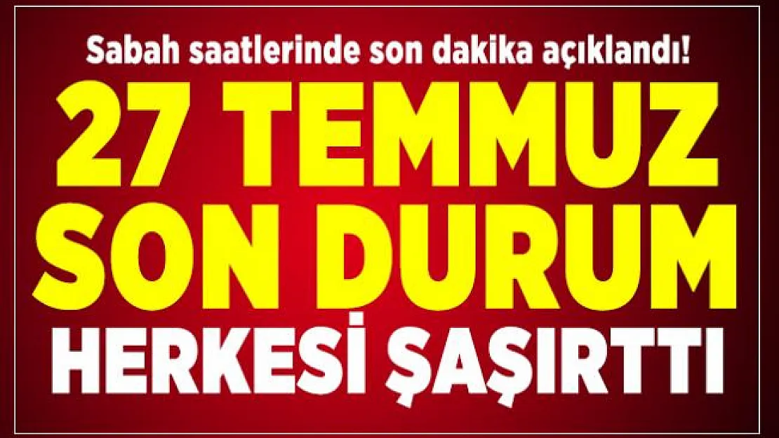 Sabah saatlerinde son dakika açıklandı! 27 Temmuz son durum herkesi şaşırttı