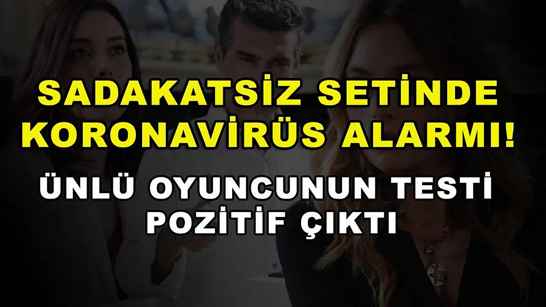 Sadakatsiz setinde koronavirüs alarmı! Ünlü oyuncunun testi pozitif çıktı