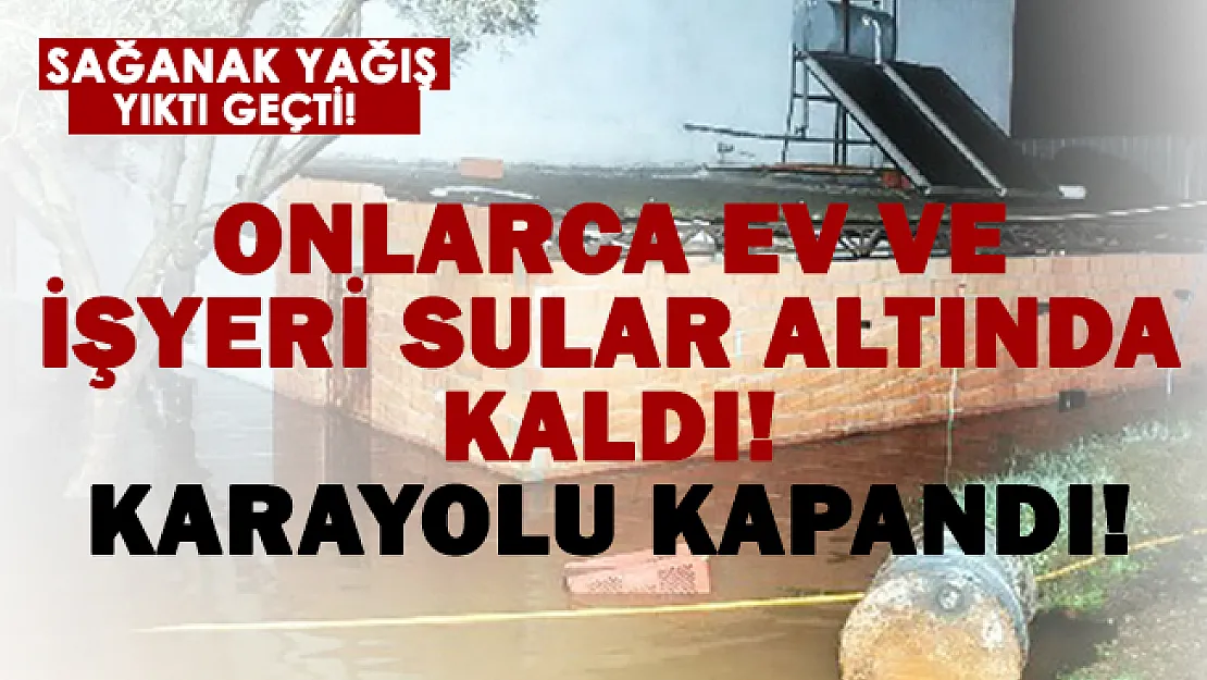 Sağanak yıktı geçti! Onlarca ev ve işyeri sular altında kaldı!