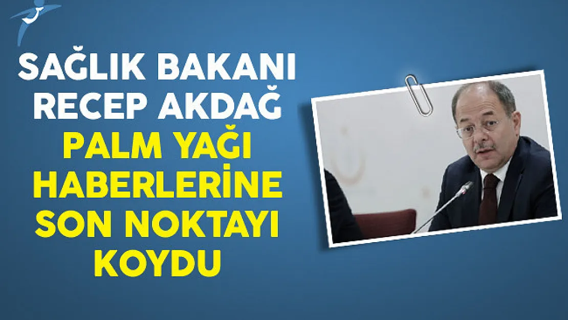 Sağlık Bakanı Recep Akdağ Palm Yağı Haberlerine Son Noktayı Koydu