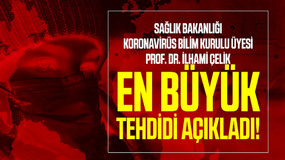 Sağlık Bakanlığı Koronavirüs Bilim Kurulu üyesi Prof. Dr. İlhami Çelik en büyük tehdidi açıkladı!