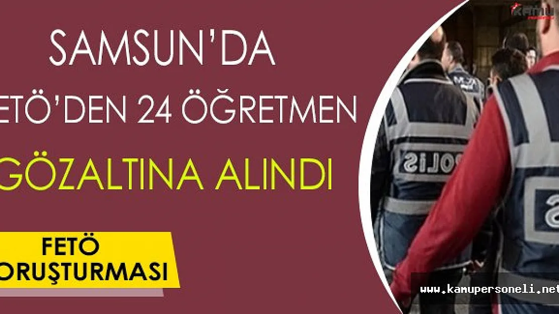 Samsun'da FETÖ'den 24 Öğretmen Gözaltına Alındı !