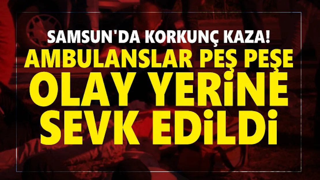 Samsun'da korkunç kaza! Ambulanslar peş peşe olay yerine sevk edildi